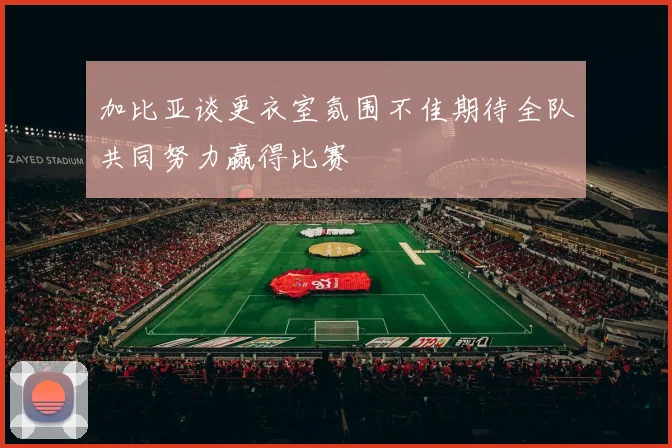 加比亚谈更衣室氛围不佳期待全队共同努力赢得比赛